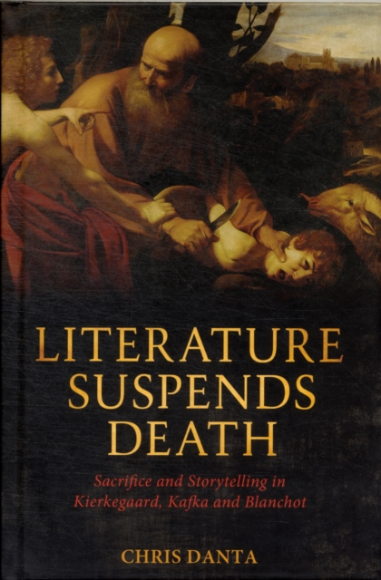 Literature Suspends Death : Sacrifice and Storytelling in Kierkegaard, Kafka and Blanchot, Hardback Book
