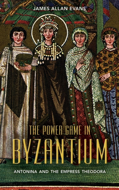 The Power Game in Byzantium : Antonina and the Empress Theodora, Hardback Book
