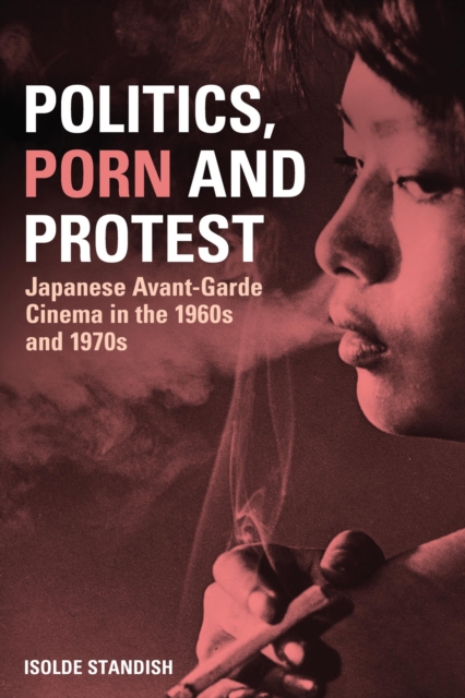 Politics, Porn and Protest : Japanese Avant-Garde Cinema in the 1960s and 1970s, PDF eBook