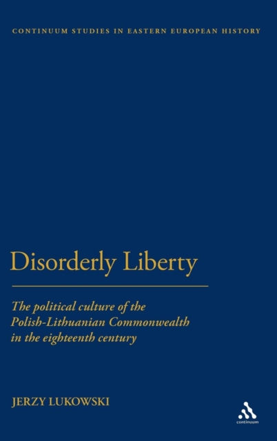 Disorderly Liberty : The Political Culture of the Polish-Lithuanian Commonwealth in the Eighteenth Century, Hardback Book