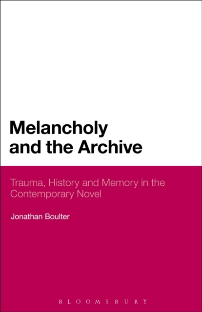 Melancholy and the Archive : Trauma, History and Memory in the Contemporary Novel, PDF eBook