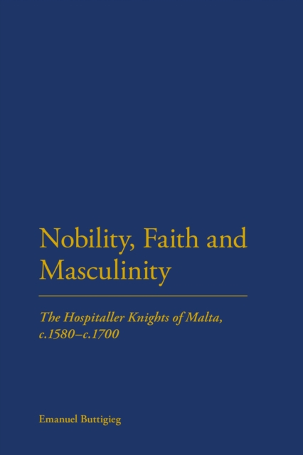 Nobility, Faith and Masculinity : The Hospitaller Knights of Malta, C.1580-C.1700, EPUB eBook