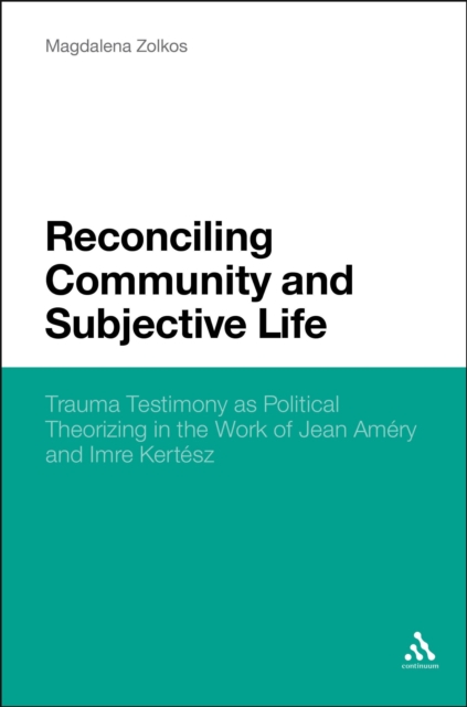 Reconciling Community and Subjective Life : Trauma Testimony as Political Theorizing in the Work of Jean Amery and Imre Kertesz, EPUB eBook