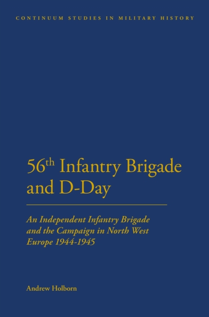 56th Infantry Brigade and D-Day : An Independent Infantry Brigade and the Campaign in North West Europe 1944-1945, PDF eBook