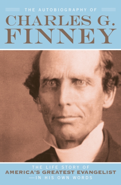 The Autobiography of Charles G. Finney : The Life Story of America's Greatest Evangelist--In His Own Words, EPUB eBook