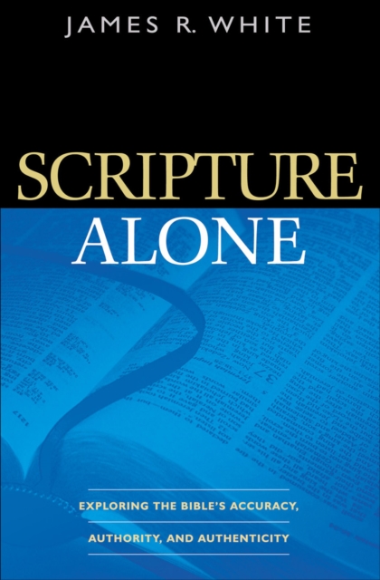 Scripture Alone : Exploring the Bible's Accuracy, Authority and Authenticity, EPUB eBook