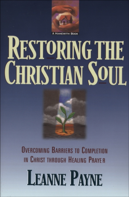 Restoring the Christian Soul : Overcoming Barriers to Completion in Christ through Healing Prayer, EPUB eBook