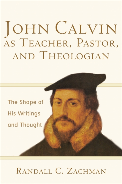 John Calvin as Teacher, Pastor, and Theologian : The Shape of His Writings and Thought, EPUB eBook