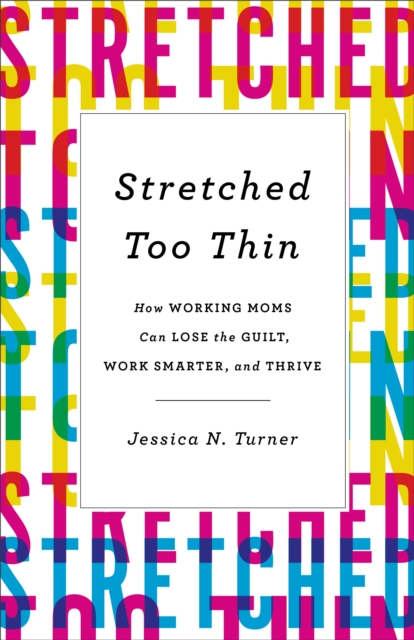Stretched Too Thin : How Working Moms Can Lose the Guilt, Work Smarter, and Thrive, EPUB eBook