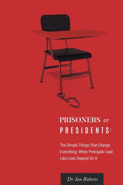 Prisoners or Presidents : The Simple Things That Change Everything; When Principals Lead Like Lives Depend on It, Paperback / softback Book