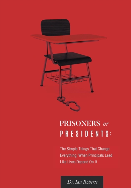 Prisoners or Presidents : The Simple Things That Change Everything; When Principals Lead Like Lives Depend on It, Hardback Book