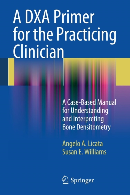 A DXA Primer for the Practicing Clinician : A Case-Based Manual for Understanding and Interpreting Bone Densitometry, Paperback / softback Book