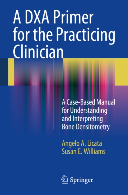 A DXA Primer for the Practicing Clinician : A Case-Based Manual for Understanding and Interpreting Bone Densitometry, PDF eBook