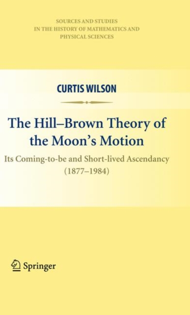 The Hill-Brown Theory of the Moon's Motion : Its Coming-to-be and Short-lived Ascendancy (1877-1984), Hardback Book