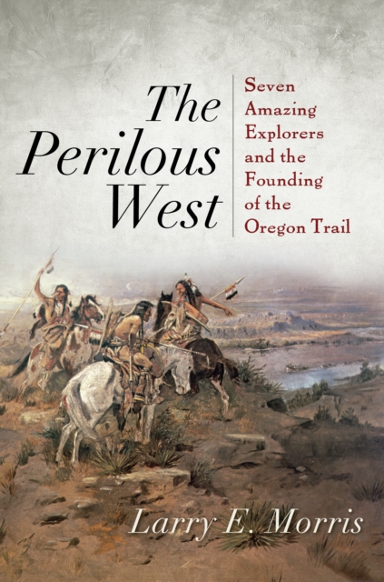 The Perilous West : Seven Amazing Explorers and the Founding of the Oregon Trail, Hardback Book