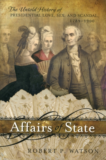 Affairs of State : The Untold History of Presidential Love, Sex, and Scandal, 1789-1900, Hardback Book