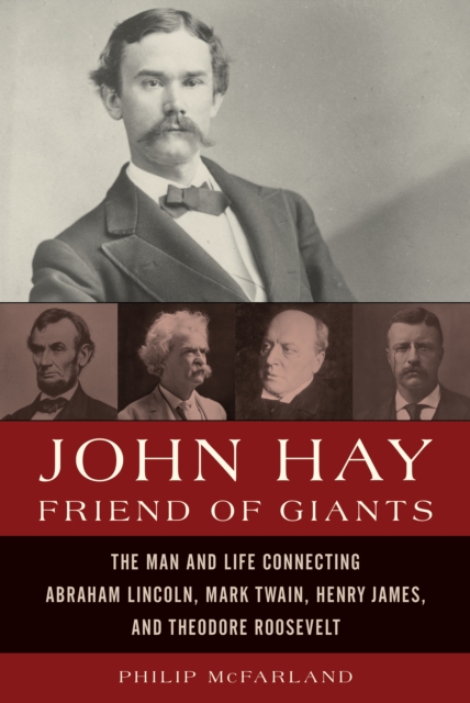 John Hay, Friend of Giants : The Man and Life Connecting Abraham Lincoln, Mark Twain, Henry James, and Theodore Roosevelt, Hardback Book