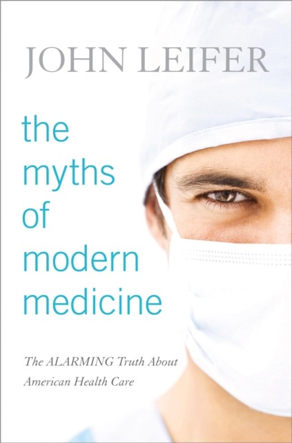 The Myths of Modern Medicine : The Alarming Truth about American Health Care, Hardback Book
