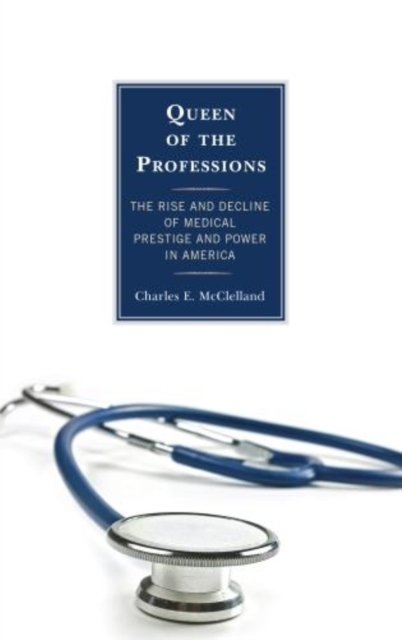 Queen of the Professions : The Rise and Decline of Medical Prestige and Power in America, Hardback Book