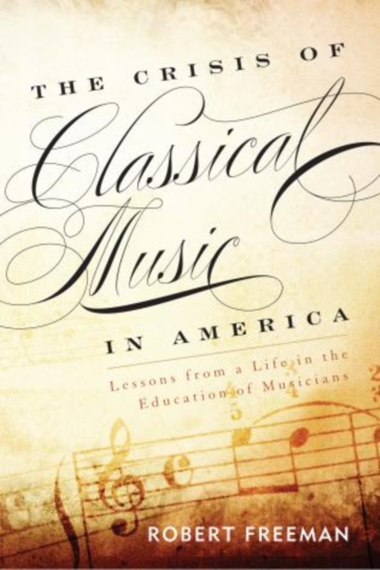 The Crisis of Classical Music in America : Lessons from a Life in the Education of Musicians, Paperback / softback Book