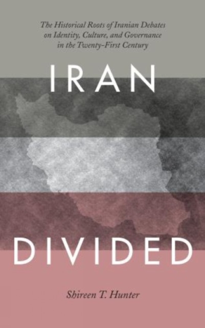 Iran Divided : The Historical Roots of Iranian Debates on Identity, Culture, and Governance in the Twenty-First Century, Hardback Book