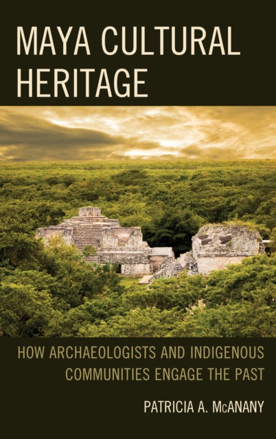 Maya Cultural Heritage : How Archaeologists and Indigenous Communities Engage the Past, Hardback Book