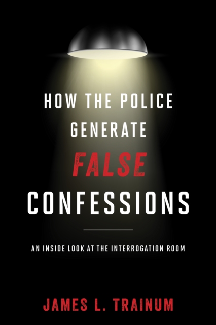 How the Police Generate False Confessions : An Inside Look at the Interrogation Room, Hardback Book