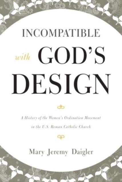 Incompatible with God's Design : A History of the Women's Ordination Movement in the U.S. Roman Catholic Church, Paperback / softback Book