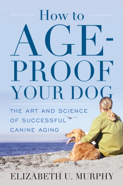 How to Age-Proof Your Dog : The Art and Science of Successful Canine Aging, Hardback Book