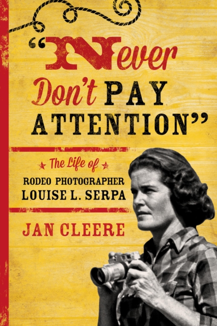 Never Don't Pay Attention : The Life of Rodeo Photographer Louise L. Serpa, Paperback / softback Book