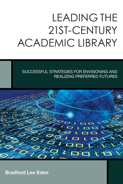 Leading the 21st-Century Academic Library : Successful Strategies for Envisioning and Realizing Preferred Futures, Paperback / softback Book