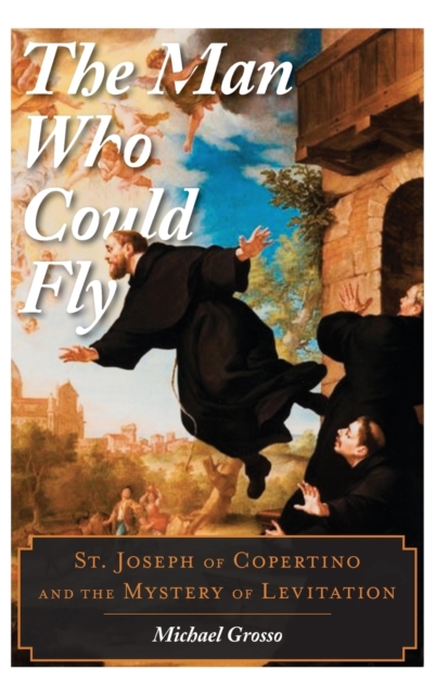 The Man Who Could Fly : St. Joseph of Copertino and the Mystery of Levitation, Hardback Book