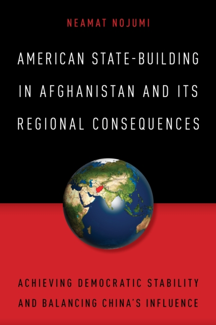 American State-Building in Afghanistan and Its Regional Consequences : Achieving Democratic Stability and Balancing China's Influence, Hardback Book