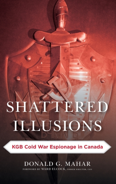 Shattered Illusions : KGB Cold War Espionage in Canada, Hardback Book