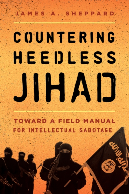 Countering Heedless Jihad : Toward a Field Manual for Intellectual Sabotage, Paperback / softback Book