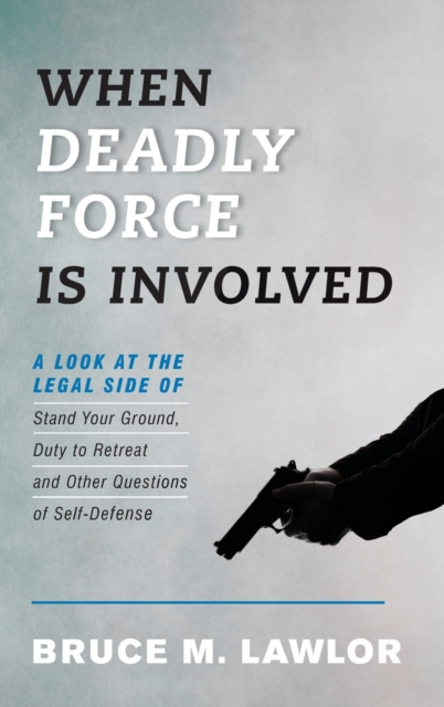 When Deadly Force Is Involved : A Look at the Legal Side of Stand Your Ground, Duty to Retreat and Other Questions of Self-Defense, Hardback Book