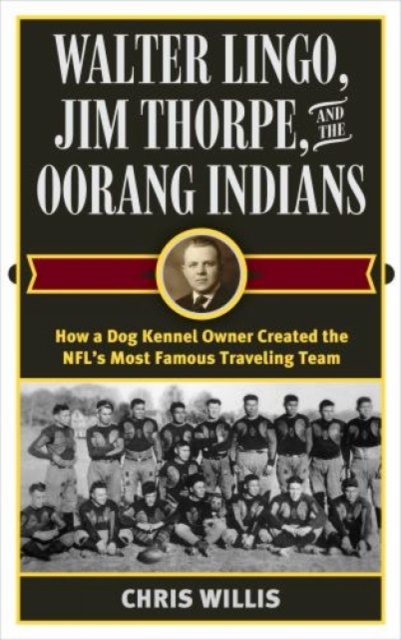 Walter Lingo, Jim Thorpe, and the Oorang Indians : How a Dog Kennel Owner Created the NFL's Most Famous Traveling Team, Hardback Book