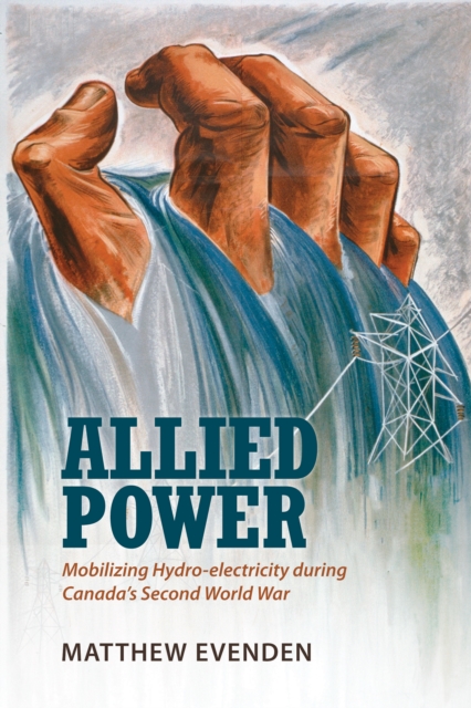 Allied Power : Mobilizing Hydro-electricity during Canada's Second World War, PDF eBook