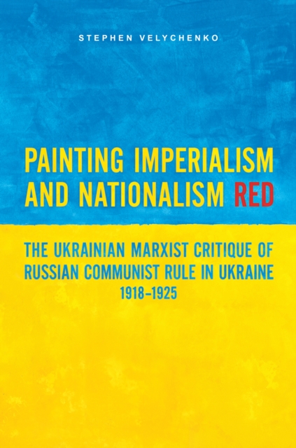 Painting Imperialism and Nationalism Red : The Ukrainian Marxist Critique of Russian Communist Rule in Ukraine, 1918-1925, PDF eBook