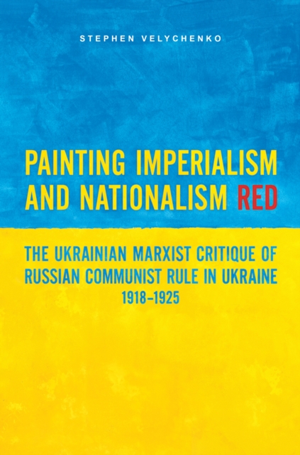 Painting Imperialism and Nationalism Red : The Ukrainian Marxist Critique of Russian Communist Rule in Ukraine, 1918-1925, EPUB eBook