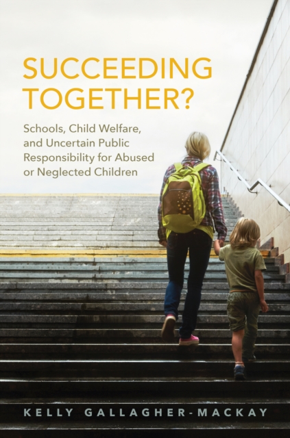Succeeding Together? : Schools, Child Welfare, and Uncertain Public Responsibility for Abused or Neglected Children, PDF eBook