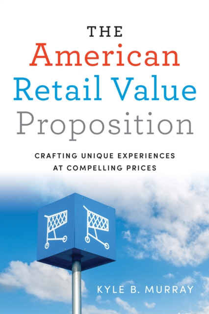 The American Retail Value Proposition : Crafting Unique Experiences at Compelling Prices, PDF eBook