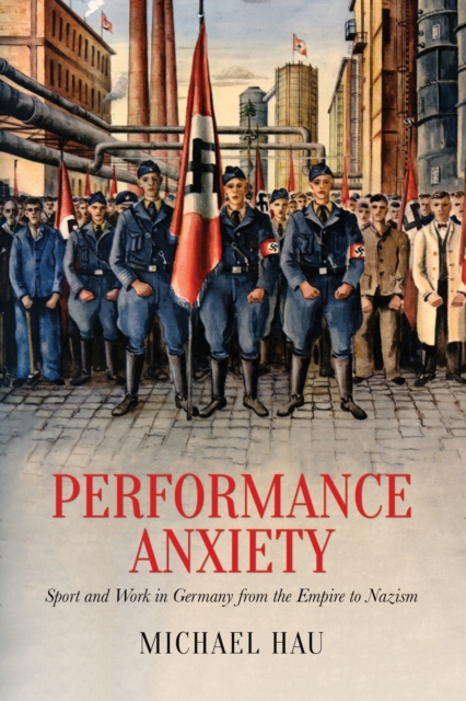Performance Anxiety : Sport and Work in Germany from the Empire to Nazism, Hardback Book