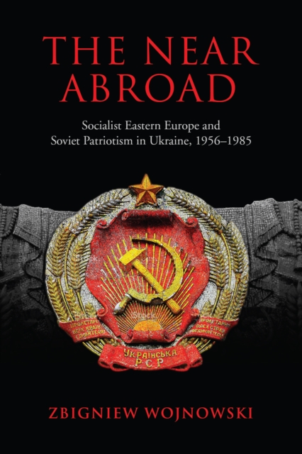 The Near Abroad : Socialist Eastern Europe and Soviet Patriotism in Ukraine, 1956-1985, EPUB eBook