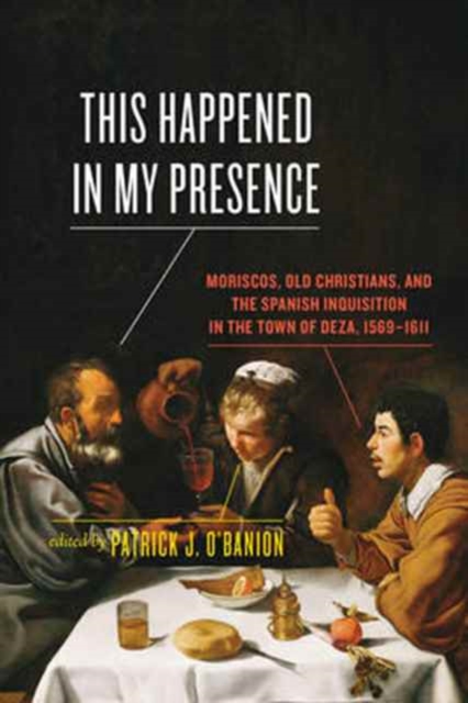 This Happened in My Presence : Moriscos, Old Christians, and the Spanish Inquisition in the Town of Deza, 1569-1611, Hardback Book