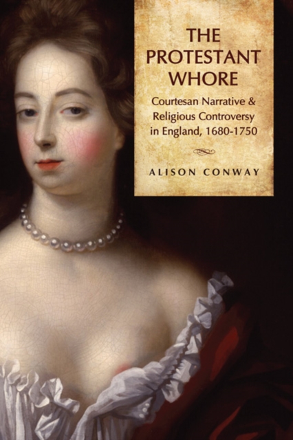 The Protestant Whore : Courtesan Narrative and Religious Controversy in England, 1680-1750, Hardback Book