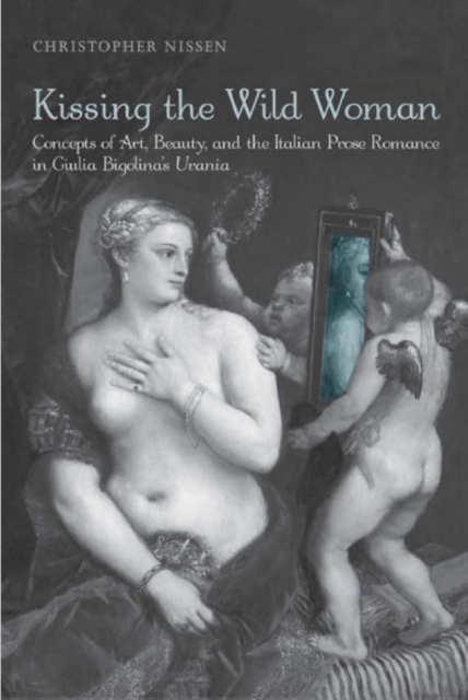 Kissing the Wild Woman : Concepts of Art, Beauty, and the Italian Prose Romance in Giulia Bigolina's Urania, Hardback Book