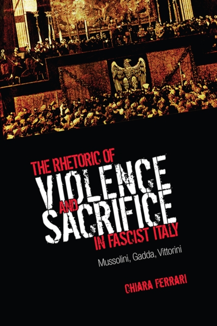 The Rhetoric of Violence and Sacrifice in Fascist Italy : Mussolini, Gadda, Vittorini, Hardback Book