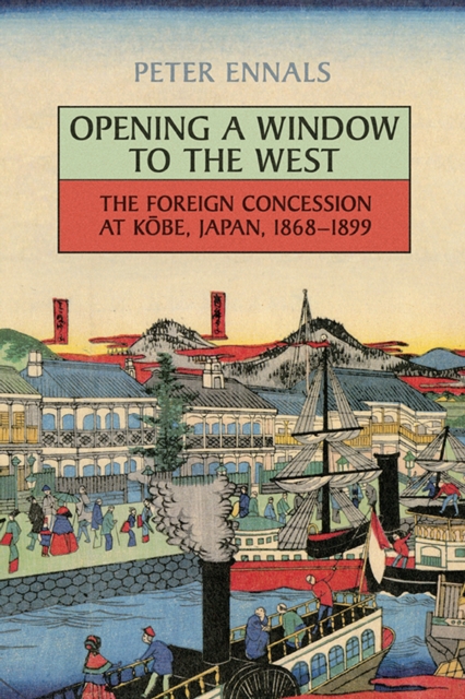 Opening a Window to the West : The Foreign Concession at Kobe, Japan, 1868-1899, Hardback Book