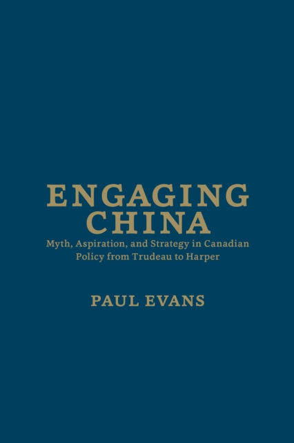 Engaging China : Myth, Aspiration, and Strategy in Canadian Policy from Trudeau to Harper, Hardback Book